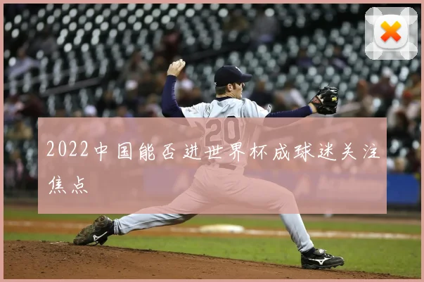2022中国能否进世界杯成球迷关注焦点