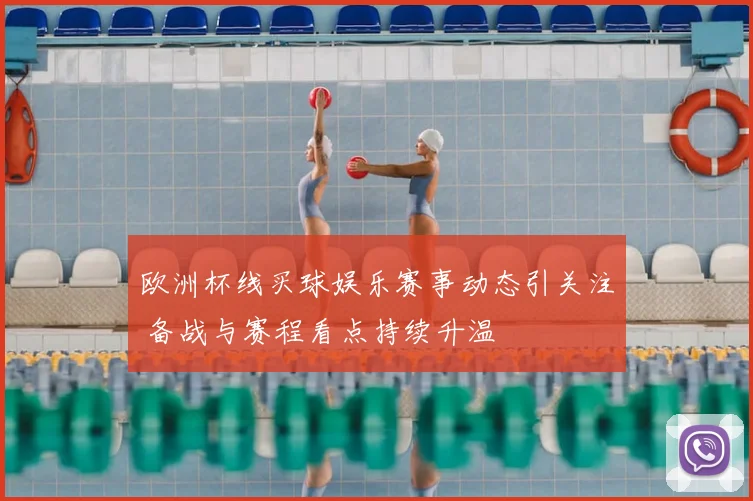 欧洲杯线买球娱乐赛事动态引关注 备战与赛程看点持续升温