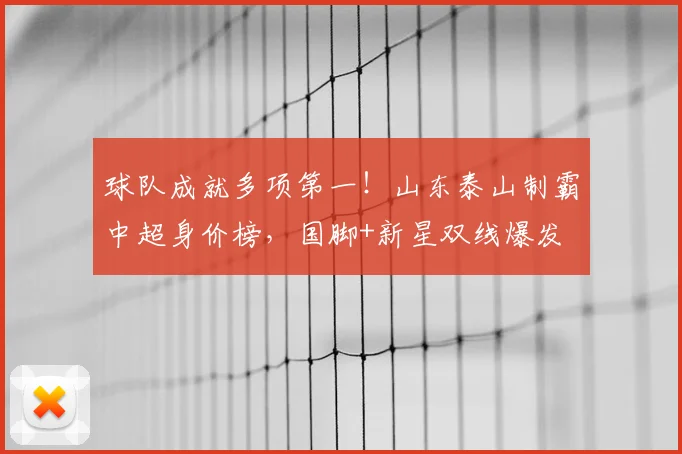 球队成就多项第一！山东泰山制霸中超身价榜，国脚+新星双线爆发