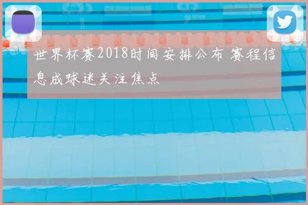世界杯赛2018时间安排公布 赛程信息成球迷关注焦点