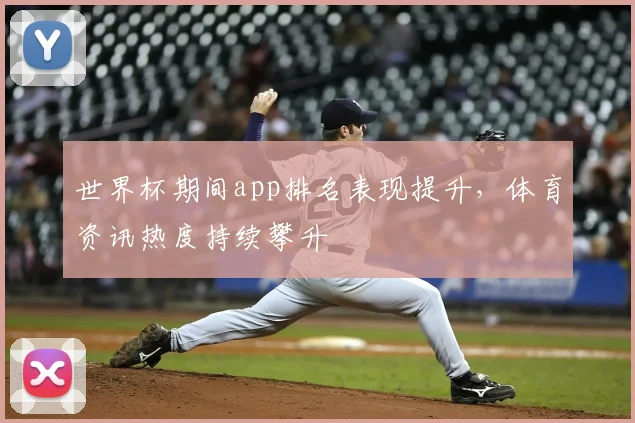 世界杯期间app排名表现提升，体育资讯热度持续攀升