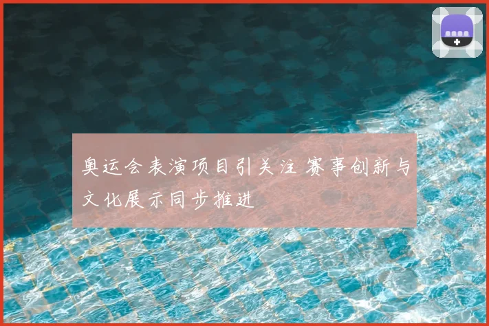 奥运会表演项目引关注 赛事创新与文化展示同步推进