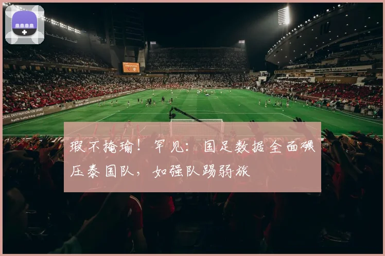 瑕不掩瑜!罕见:国足数据全面碾压泰国队,如强队踢弱旅