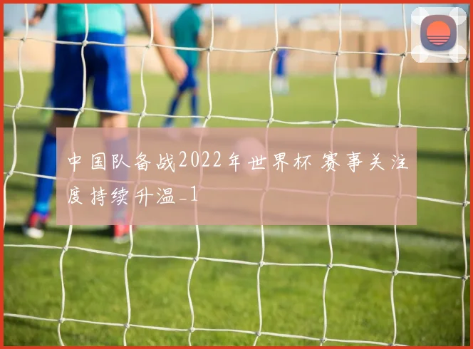 中国队备战2022年世界杯 赛事关注度持续升温_1