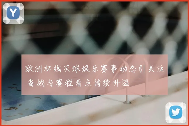 欧洲杯线买球娱乐赛事动态引关注 备战与赛程看点持续升温