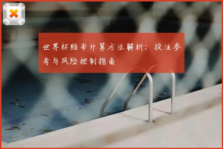 世界杯赔率计算方法解析:投注参考与风险控制指南