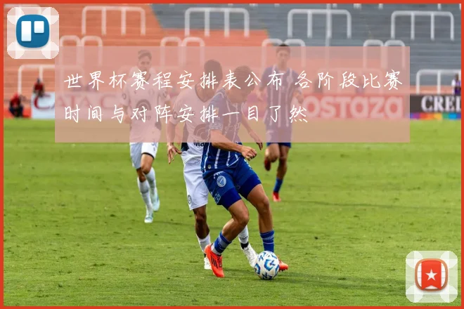 世界杯赛程安排表公布 各阶段比赛时间与对阵安排一目了然