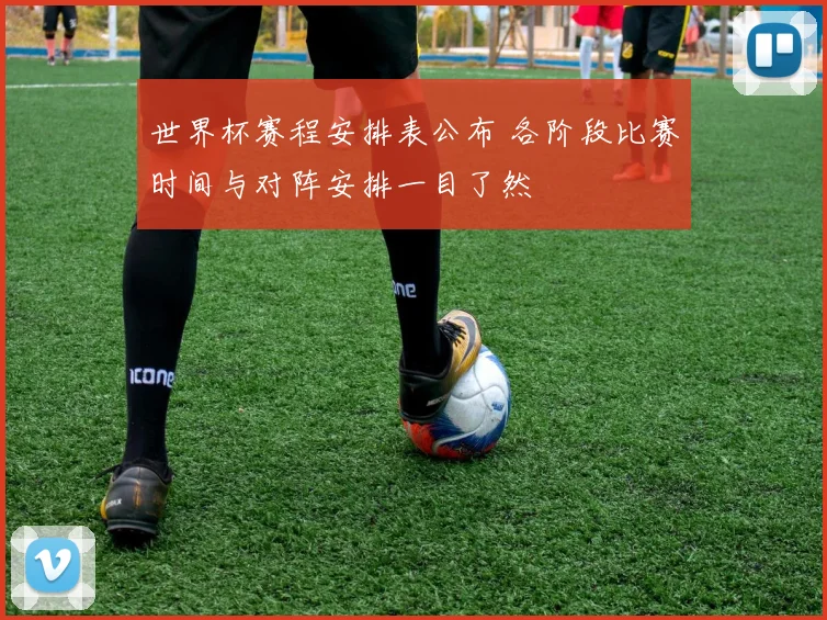 世界杯赛程安排表公布 各阶段比赛时间与对阵安排一目了然