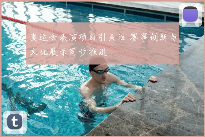 奥运会表演项目引关注 赛事创新与文化展示同步推进